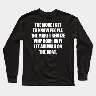 The More I Get to Know People, the More I Realize Why Noah only Let Animals on The Boat. funny Long Sleeve T-Shirt